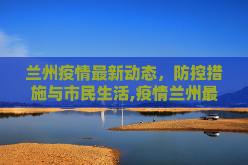 兰州疫情最新动态，防控措施与市民生活,疫情兰州最新消息