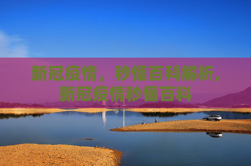 新冠疫情，秒懂百科解析,新冠疫情秒懂百科