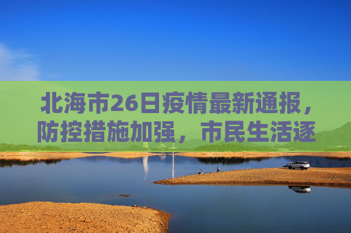 北海市26日疫情最新通报，防控措施加强，市民生活逐步恢复,北海26日疫情最新通报