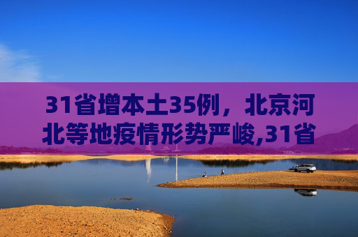 31省增本土35例，北京河北等地疫情形势严峻,31省增本土35例涉北京河北等省市