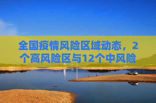 全国疫情风险区域动态，2个高风险区与12个中风险区的防控现状,全国共2个高风险区12个中风险区