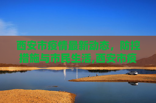 西安市疫情最新动态，防控措施与市民生活,西安市疫情最新消息