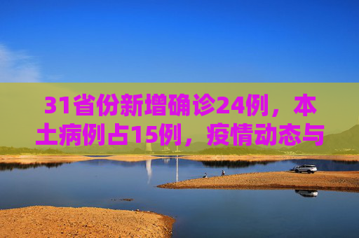 31省份新增确诊24例，本土病例占15例，疫情动态与防控措施,31省份新增确诊24例本土15例