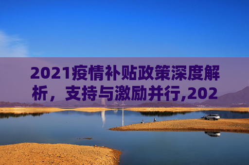 2021疫情补贴政策深度解析，支持与激励并行,2021疫情补贴政策解读