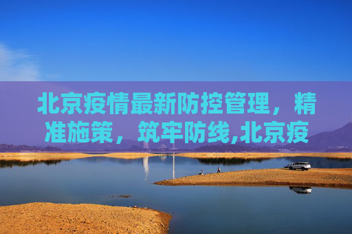 北京疫情最新防控管理，精准施策，筑牢防线,北京疫情最新防控管理
