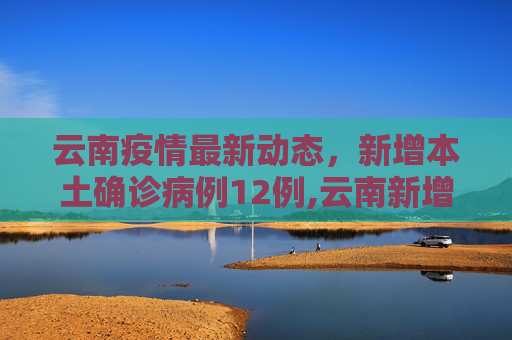 云南疫情最新动态，新增本土确诊病例12例,云南新增本土确诊病例12例