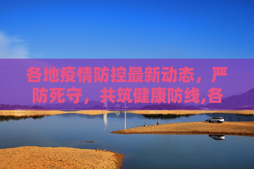 各地疫情防控最新动态，严防死守，共筑健康防线,各地区疫情防控最新消息