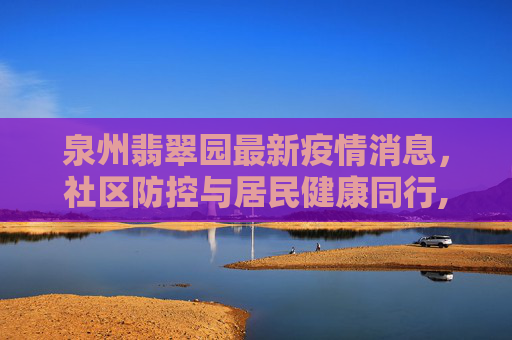 泉州翡翠园最新疫情消息，社区防控与居民健康同行,泉州翡翠园最新疫情消息