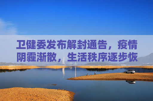 卫健委发布解封通告，疫情阴霾渐散，生活秩序逐步恢复,卫健委发布解封通告
