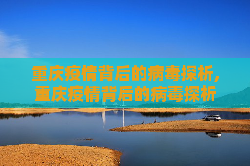重庆疫情背后的病毒探析,重庆疫情背后的病毒探析