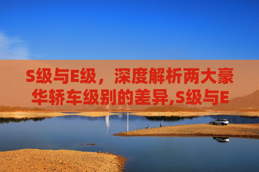 S级与E级，深度解析两大豪华轿车级别的差异,S级与E级的区别