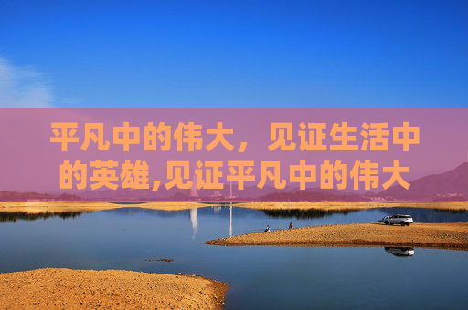 平凡中的伟大，见证生活中的英雄,见证平凡中的伟大