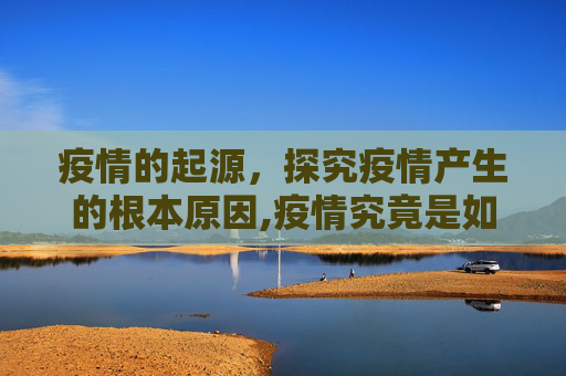 疫情的起源，探究疫情产生的根本原因,疫情究竟是如何产生的？