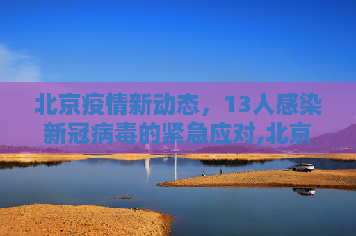 北京疫情新动态，13人感染新冠病毒的紧急应对,北京13人感染新冠
