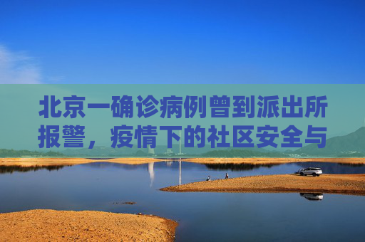 北京一确诊病例曾到派出所报警，疫情下的社区安全与个人责任,北京一确诊病例曾到派出所报警