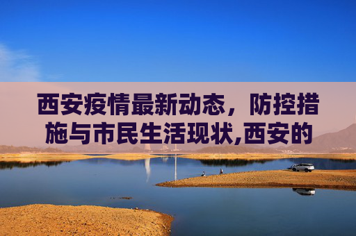 西安疫情最新动态，防控措施与市民生活现状,西安的疫情最新情况
