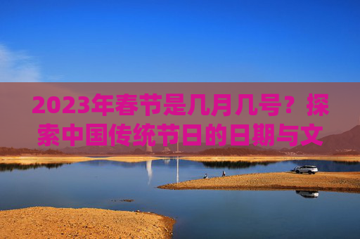 2023年春节是几月几号？探索中国传统节日的日期与文化意义,2023年春节是几月几号