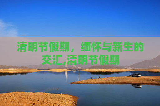 清明节假期，缅怀与新生的交汇,清明节假期