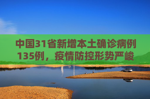 中国31省新增本土确诊病例135例，疫情防控形势严峻,31省新增本土确诊135例