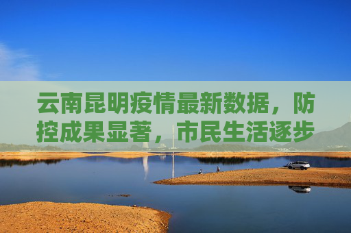 云南昆明疫情最新数据，防控成果显著，市民生活逐步恢复,云南昆明疫情最新数据