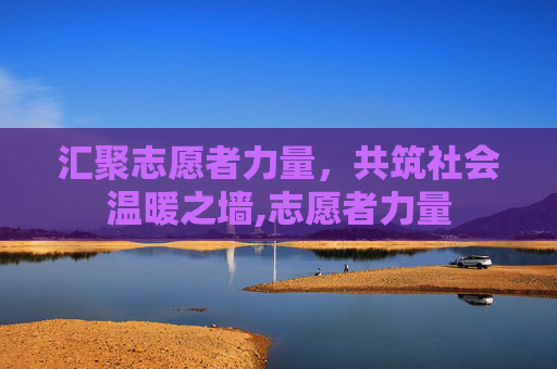 汇聚志愿者力量，共筑社会温暖之墙,志愿者力量