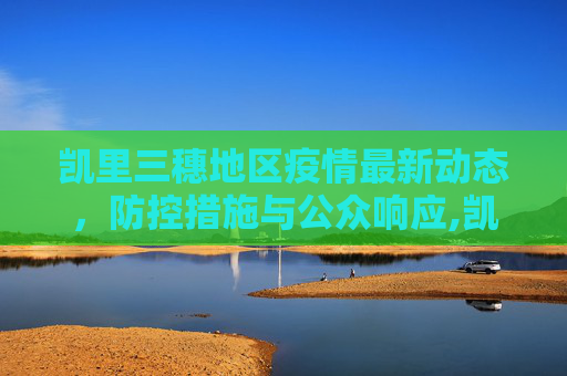 凯里三穗地区疫情最新动态，防控措施与公众响应,凯里三穗最新疫情