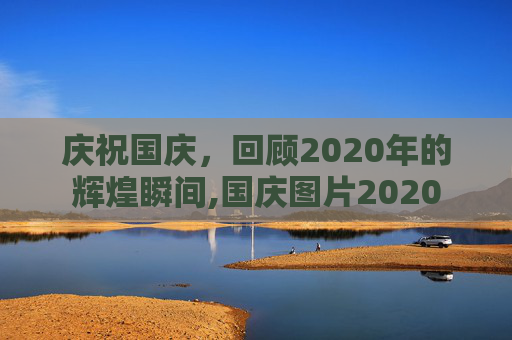 庆祝国庆，回顾2020年的辉煌瞬间,国庆图片2020