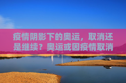 疫情阴影下的奥运，取消还是继续？奥运或因疫情取消