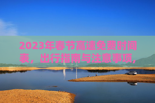 2023年春节高速免费时间表，出行指南与注意事项,2023年春节高速免费时间表