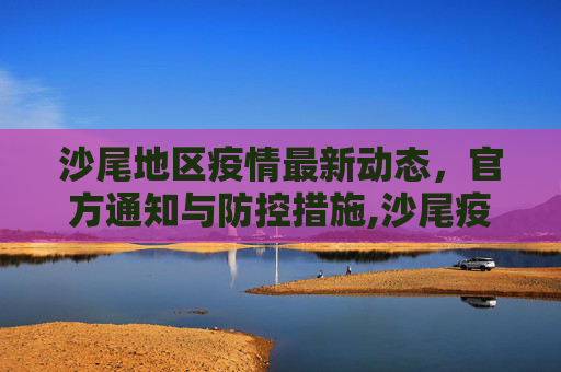 沙尾地区疫情最新动态，官方通知与防控措施,沙尾疫情新通知最新:沙尾有疫情吗