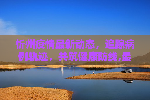 忻州疫情最新动态，追踪病例轨迹，共筑健康防线,最新忻州疫情新消息轨迹