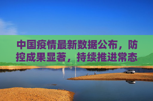 中国疫情最新数据公布，防控成果显著，持续推进常态化管理,中国疫情最新数据公布