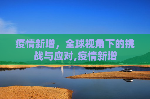 疫情新增，全球视角下的挑战与应对,疫情新增