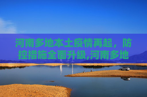 河南多地本土疫情再起，防控措施全面升级,河南多地出现本土疫情