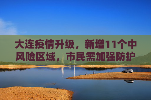 大连疫情升级，新增11个中风险区域，市民需加强防护,大连新增11个中风险