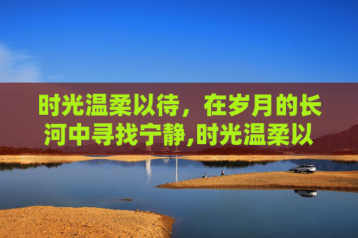 时光温柔以待，在岁月的长河中寻找宁静,时光温柔以待