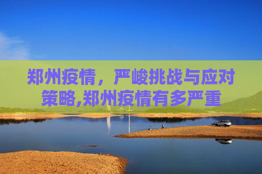 郑州疫情，严峻挑战与应对策略,郑州疫情有多严重