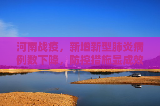 河南战疫，新增新型肺炎病例数下降，防控措施显成效,河南新增新型肺炎