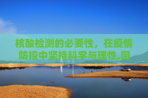 核酸检测的必要性，在疫情防控中坚持科学与理性,回应是否需坚持做核酸