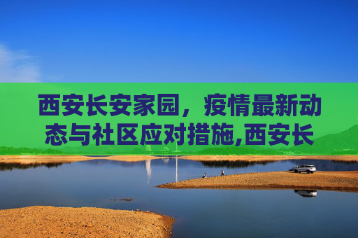 西安长安家园，疫情最新动态与社区应对措施,西安长安家园疫情最新