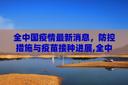 全中国疫情最新消息，防控措施与疫苗接种进展,全中国疫情最新消息