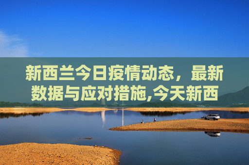 新西兰今日疫情动态，最新数据与应对措施,今天新西兰最新疫情报道