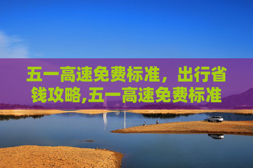 五一高速免费标准，出行省钱攻略,五一高速免费标准
