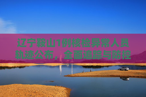 辽宁鞍山1例核检异常人员轨迹公布，全面追踪与防控措施,辽宁鞍山1例核检异常人员轨迹公布