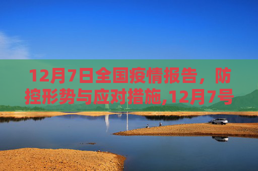 12月7日全国疫情报告，防控形势与应对措施,12月7号全国疫情报告