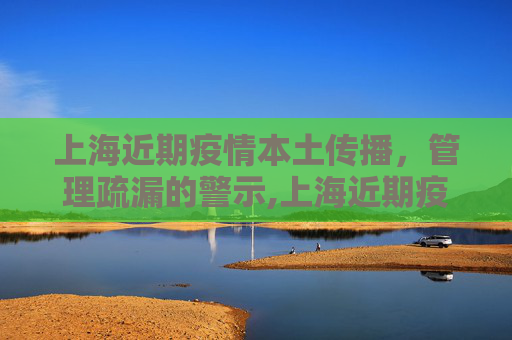 上海近期疫情本土传播，管理疏漏的警示,上海近期疫情系管理疏漏致本土传播