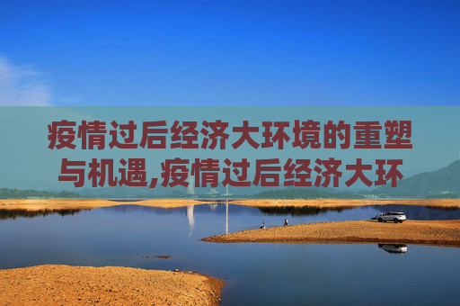 疫情过后经济大环境的重塑与机遇,疫情过后经济大环境的重塑与机遇
