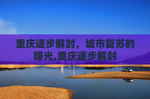 重庆逐步解封，城市复苏的曙光,重庆逐步解封