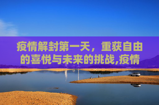 疫情解封第一天，重获自由的喜悦与未来的挑战,疫情解封第一天