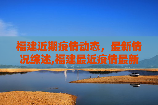 福建近期疫情动态，最新情况综述,福建最近疫情最新情况:福建最近几天疫情